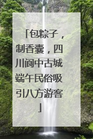 包粽子，制香囊，四川阆中古城端午民俗吸引八方游客