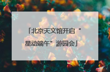 北京天文馆开启“星动端午”游园会