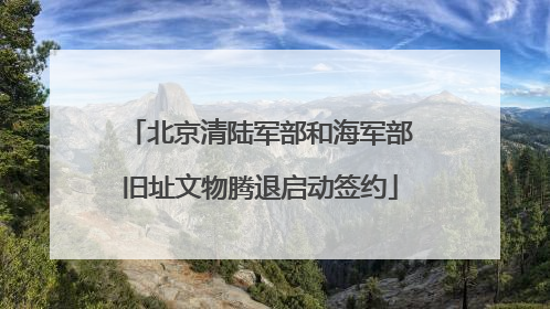 北京清陆军部和海军部旧址文物腾退启动签约
