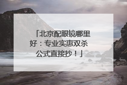 北京配眼镜哪里好：专业实惠双杀公式直接抄！