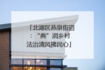 北湖区燕泉街道：“典”润乡村 法治清风拂民心