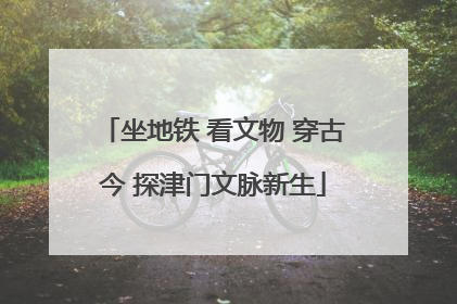 坐地铁 看文物 穿古今 探津门文脉新生