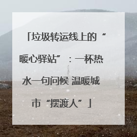 垃圾转运线上的“暖心驿站”：一杯热水一句问候 温暖城市“摆渡人”