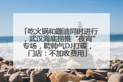 吃火锅和蹦迪同时进行，武汉海底捞推“夜宵”专场，聘帅气DJ打碟，门店：不加收费用