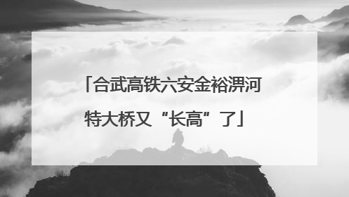 合武高铁六安金裕淠河特大桥又“长高”了