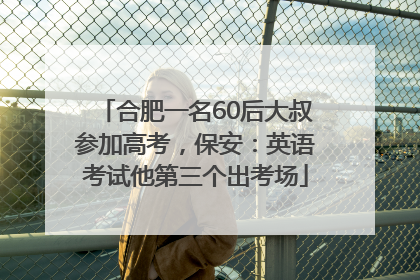 合肥一名60后大叔参加高考，保安：英语考试他第三个出考场