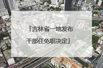 吉林省一地发布干部任免职决定