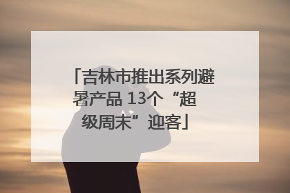 吉林市推出系列避暑产品 13个“超级周末”迎客