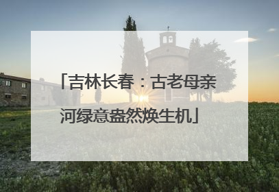 吉林长春：古老母亲河绿意盎然焕生机