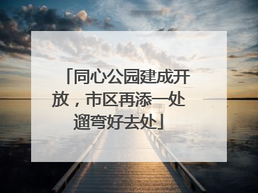 同心公园建成开放，市区再添一处遛弯好去处