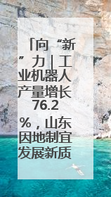 向“新”力｜工业机器人产量增长76.2%，山东因地制宜发展新质生产力