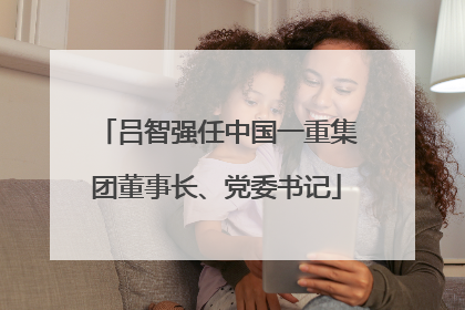 吕智强任中国一重集团董事长、党委书记