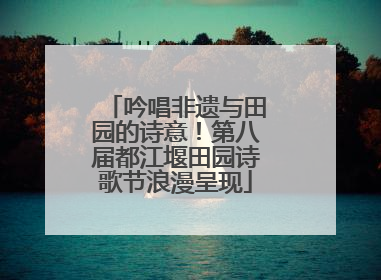 吟唱非遗与田园的诗意！第八届都江堰田园诗歌节浪漫呈现