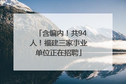含编内！共94人！福建三家事业单位正在招聘