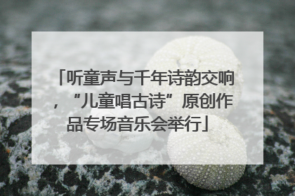 听童声与千年诗韵交响，“儿童唱古诗”原创作品专场音乐会举行