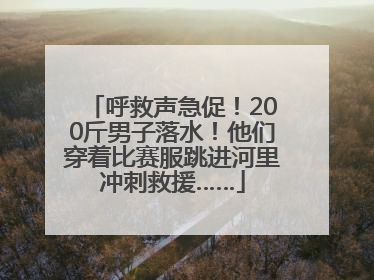 呼救声急促！200斤男子落水！他们穿着比赛服跳进河里冲刺救援……