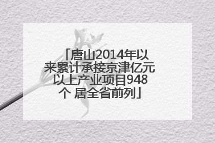 唐山2014年以来累计承接京津亿元以上产业项目948个 居全省前列