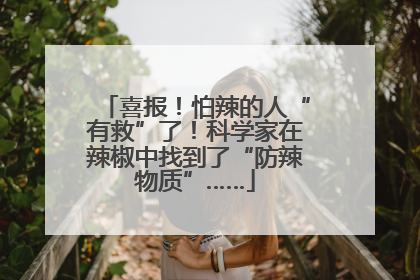 喜报！怕辣的人“有救”了！科学家在辣椒中找到了“防辣物质”……