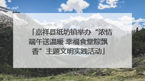 嘉祥县纸坊镇举办“浓情端午送温暖 幸福食堂粽飘香”主题文明实践活动