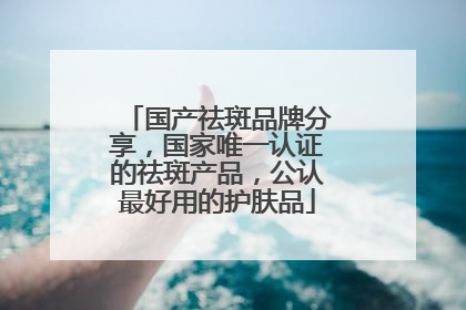 国产祛斑品牌分享，国家唯一认证的祛斑产品，公认最好用的护肤品