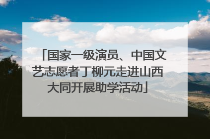 国家一级演员、中国文艺志愿者丁柳元走进山西大同开展助学活动