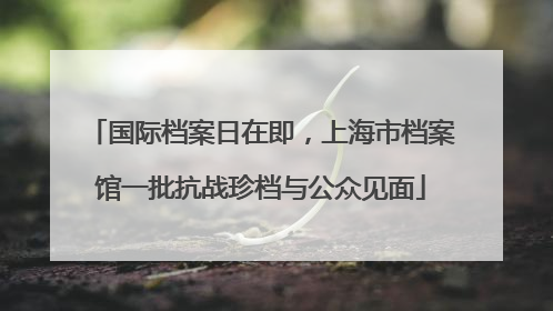 国际档案日在即，上海市档案馆一批抗战珍档与公众见面