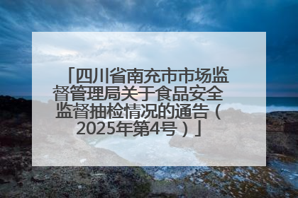 四川省南充市市场监督管理局关于食品安全监督抽检情况的通告（2025年第4号）