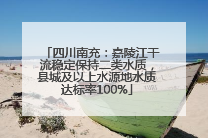 四川南充：嘉陵江干流稳定保持二类水质，县城及以上水源地水质达标率100%