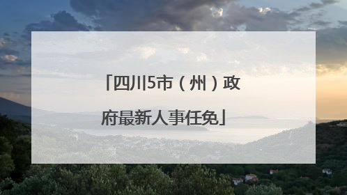四川5市（州）政府最新人事任免