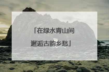 在绿水青山间邂逅古韵乡愁