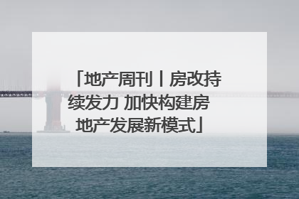 地产周刊丨房改持续发力 加快构建房地产发展新模式