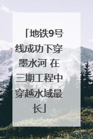 地铁9号线成功下穿墨水河 在三期工程中穿越水域最长