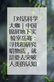 对话科学大咖｜中国锦屏地下实验室岳骞：寻找和研究暗物质，就是要去突破人类的认知边界