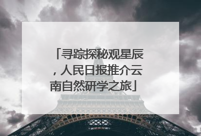 寻踪探秘观星辰，人民日报推介云南自然研学之旅