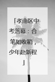 孝南区中考落幕：合笔如收鞘，少年赴新程