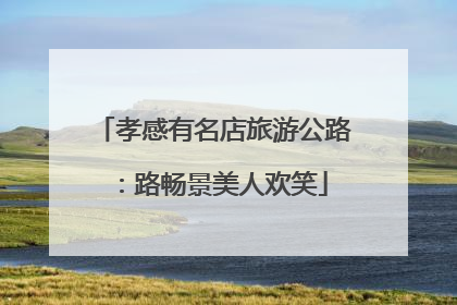 孝感有名店旅游公路：路畅景美人欢笑