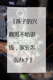 孩子的兴趣班不给退钱，家长怎么办？