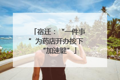 宿迁：“一件事”为药店开办按下“加速键”