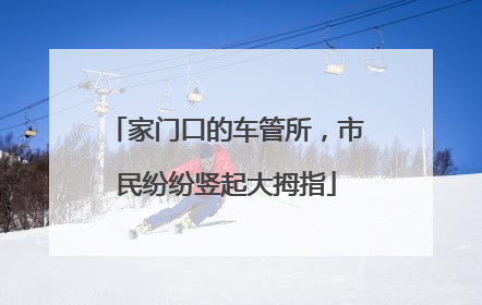 家门口的车管所，市民纷纷竖起大拇指