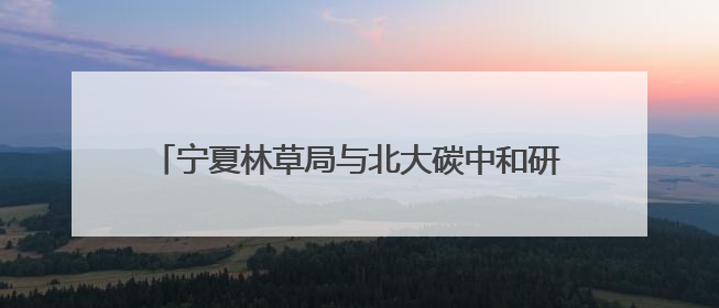 宁夏林草局与北大碳中和研究院签署战略合作框架协议