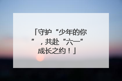 守护“少年的你”，共赴“六一”成长之约！