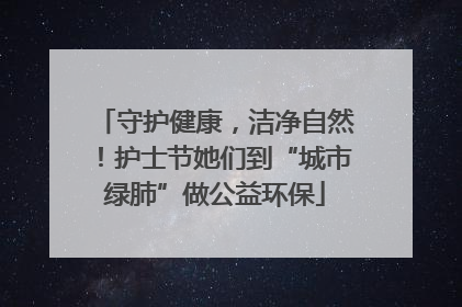 守护健康，洁净自然！护士节她们到“城市绿肺”做公益环保