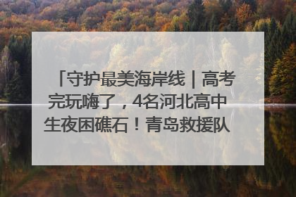 守护最美海岸线｜高考完玩嗨了，4名河北高中生夜困礁石！青岛救援队火速出动救上岸