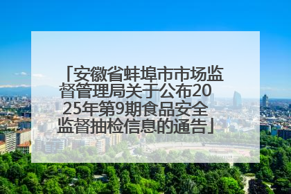 安徽省蚌埠市市场监督管理局关于公布2025年第9期食品安全监督抽检信息的通告