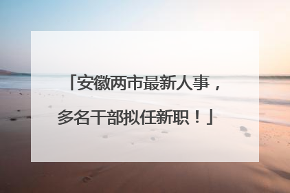 安徽两市最新人事，多名干部拟任新职！