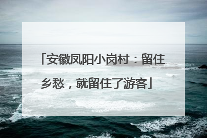 安徽凤阳小岗村：留住乡愁，就留住了游客