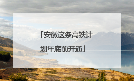 安徽这条高铁计划年底前开通