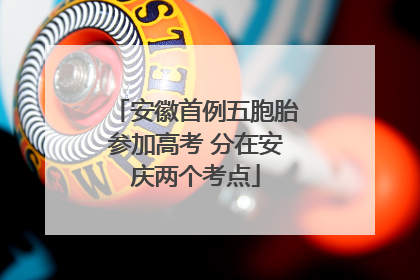 安徽首例五胞胎参加高考 分在安庆两个考点