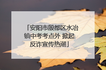 安阳市殷都区水冶镇中考考点外 掀起反诈宣传热潮
