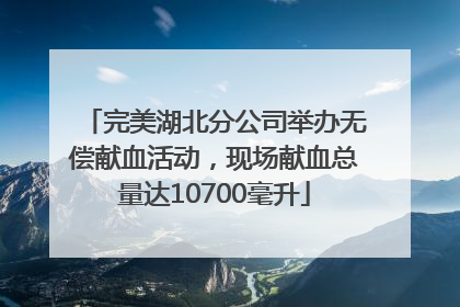 完美湖北分公司举办无偿献血活动，现场献血总量达10700毫升